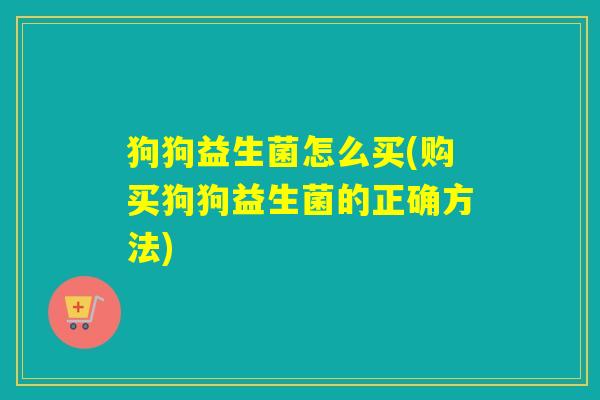 狗狗益生菌怎么买(购买狗狗益生菌的正确方法)