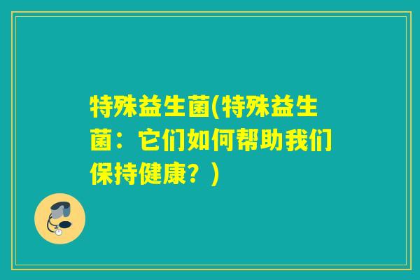特殊益生菌(特殊益生菌：它们如何帮助我们保持健康？)