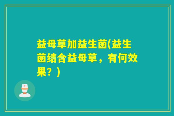 益母草加益生菌(益生菌结合益母草，有何效果？)