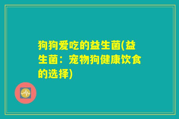 狗狗爱吃的益生菌(益生菌:宠物狗健康饮食的选择) 狗狗爱吃的益生菌(益生菌:宠物狗健康饮食的选择)