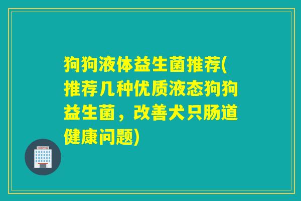 狗狗液体益生菌推荐(推荐几种优质液态狗狗益生菌,改善犬只肠道健康问题) 狗狗液体益生菌推荐(推荐几种优质液态狗狗益生菌,改善犬只肠道健康问题)