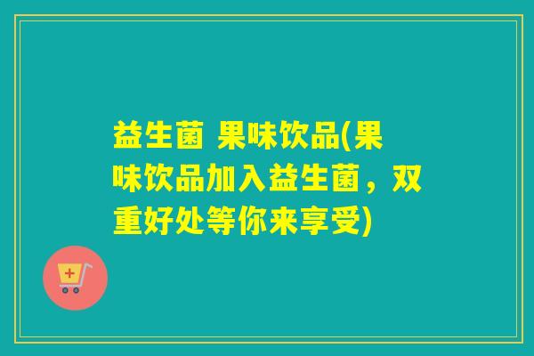 益生菌 果味饮品(果味饮品加入益生菌,双重好处等你来享受) 益生菌 果味饮品(果味饮品加入益生菌,双重好处等你来享受)
