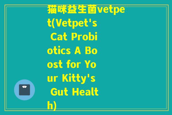 猫咪益生菌vetpet(Vetpet's Cat Probiotics A Boost for Your Kitty's Gut Health)