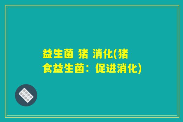益生菌 猪 消化(猪食益生菌:促进消化) 益生菌 猪 消化(猪食益生菌:促进消化)