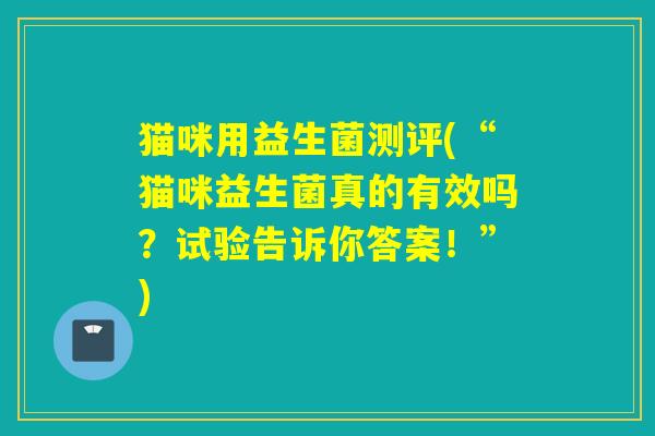 猫咪用益生菌测评(“猫咪益生菌真的有效吗？试验告诉你答案！”)