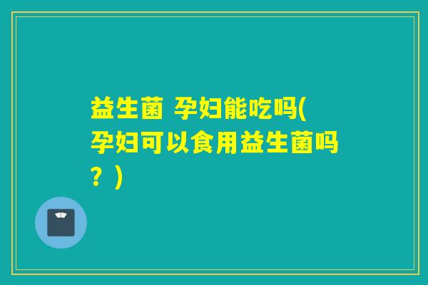 益生菌 孕妇能吃吗(孕妇可以食用益生菌吗?) 益生菌 孕妇能吃吗(孕妇可以食用益生菌吗?)