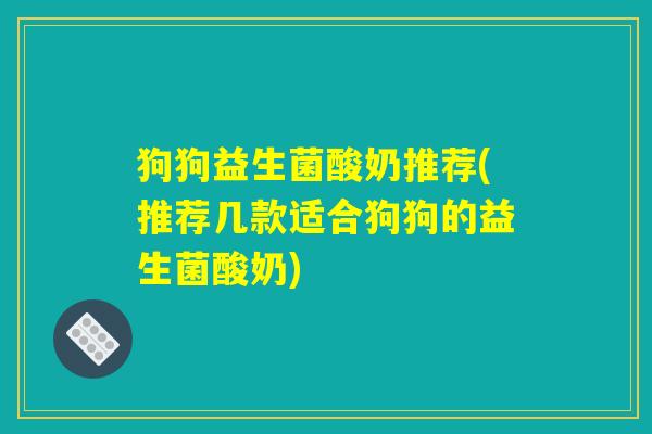 狗狗益生菌酸奶推荐(推荐几款适合狗狗的益生菌酸奶)