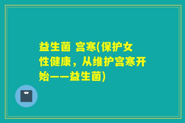 益生菌 宫寒(保护女性健康,从维护宫寒开始——益生菌) 益生菌 宫寒(保护女性健康,从维护宫寒开始——益生菌)