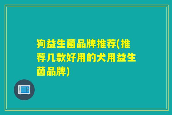 狗益生菌品牌推荐(推荐几款好用的犬用益生菌品牌)