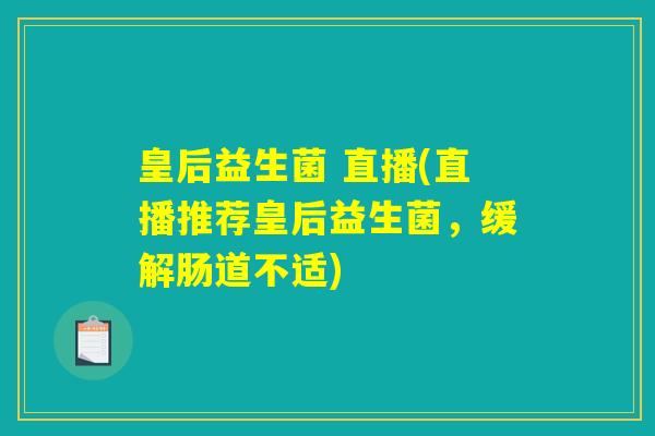 皇后益生菌 直播(直播推荐皇后益生菌，缓解肠道不适)
