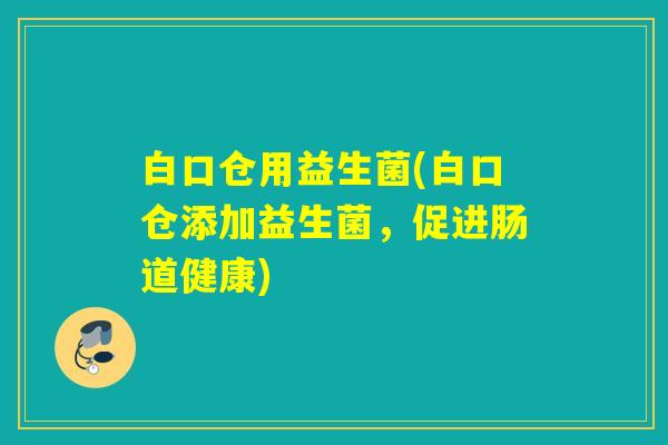 白口仓用益生菌(白口仓添加益生菌，促进肠道健康)