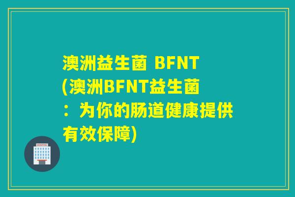 澳洲益生菌 BFNT(澳洲BFNT益生菌：为你的肠道健康提供有效保障)