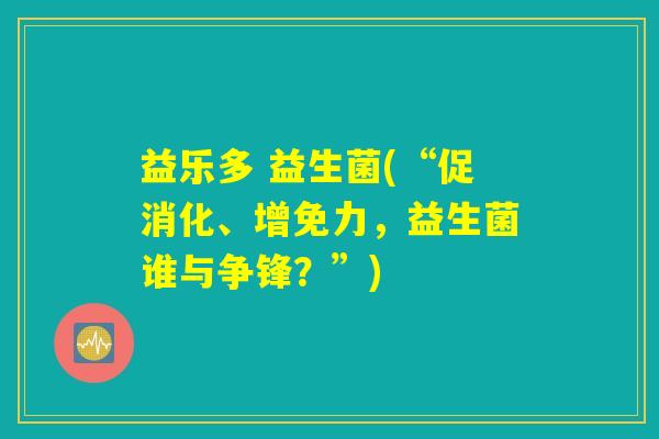 益乐多 益生菌(“促消化、增免力，益生菌谁与争锋？”)