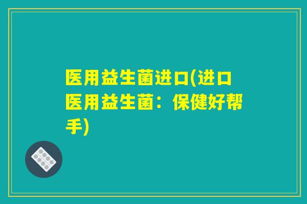 医用益生菌进口(进口医用益生菌：保健好帮手)