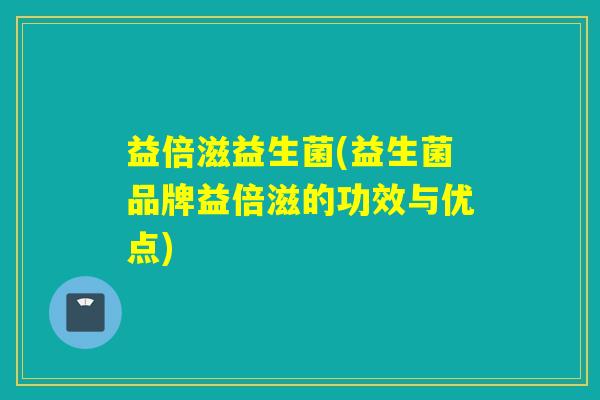 益倍滋益生菌(益生菌品牌益倍滋的功效与优点)