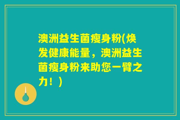 澳洲益生菌瘦身粉(焕发健康能量,澳洲益生菌瘦身粉来助您一臂之力!) 澳洲益生菌瘦身粉(焕发健康能量,澳洲益生菌瘦身粉来助您一臂之力!)