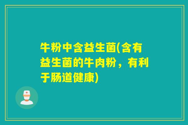 牛粉中含益生菌(含有益生菌的牛肉粉,有利于肠道健康) 牛粉中含益生菌(含有益生菌的牛肉粉,有利于肠道健康)