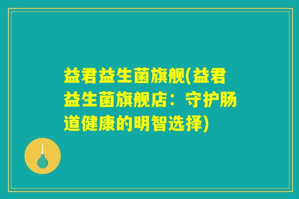 益君益生菌旗舰(益君益生菌旗舰店：守护肠道健康的明智选择)