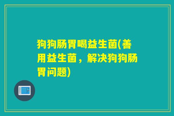 狗狗肠胃喝益生菌(善用益生菌,解决狗狗肠胃问题) 狗狗肠胃喝益生菌(善用益生菌,解决狗狗肠胃问题)