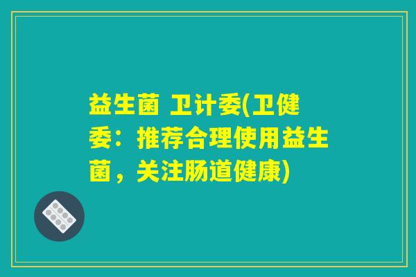 益生菌 卫计委(卫健委：推荐合理使用益生菌，关注肠道健康)
