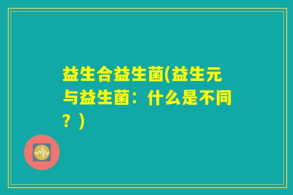益生合益生菌(益生元与益生菌：什么是不同？)
