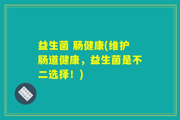 益生菌 肠健康(维护肠道健康，益生菌是不二选择！)