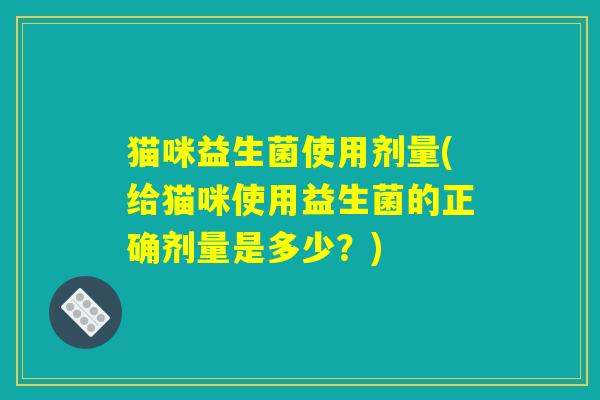 猫咪益生菌使用剂量(给猫咪使用益生菌的正确剂量是多少？)