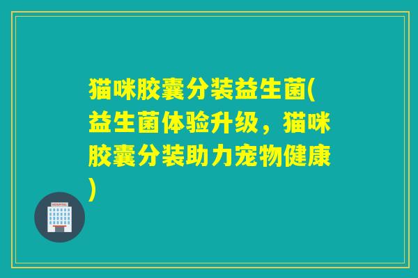 猫咪胶囊分装益生菌(益生菌体验升级，猫咪胶囊分装助力宠物健康)