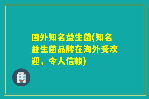 国外知名益生菌(知名益生菌品牌在海外受欢迎，令人信赖)