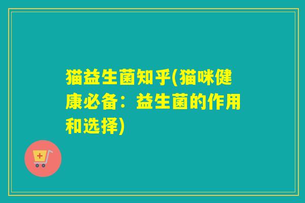 猫益生菌知乎(猫咪健康必备：益生菌的作用和选择)