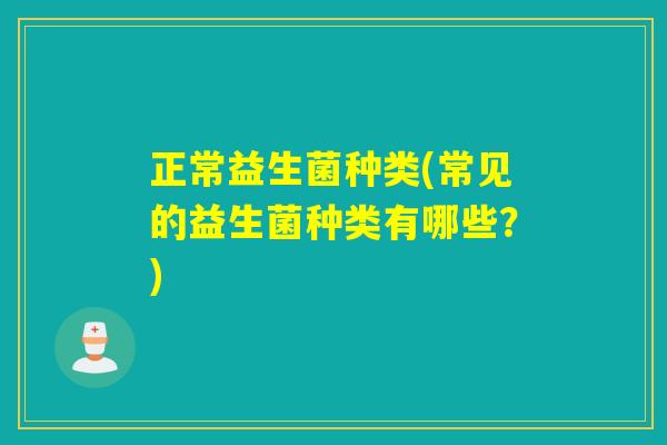 正常益生菌种类(常见的益生菌种类有哪些?) 正常益生菌种类(常见的益生菌种类有哪些?)