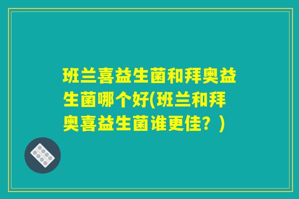 班兰喜益生菌和拜奥益生菌哪个好(班兰和拜奥喜益生菌谁更佳？)