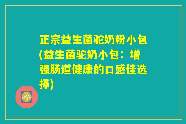 正宗益生菌驼奶粉小包(益生菌驼奶小包：增强肠道健康的口感佳选择)