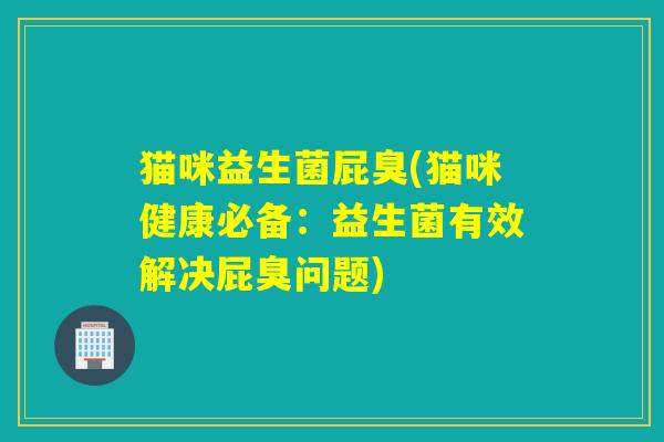 猫咪益生菌屁臭(猫咪健康必备：益生菌有效解决屁臭问题)