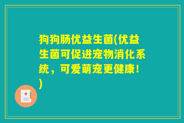 狗狗肠优益生菌(优益生菌可促进宠物消化系统,可爱萌宠更健康!) 狗狗肠优益生菌(优益生菌可促进宠物消化系统,可爱萌宠更健康!)