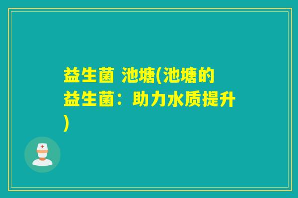 益生菌 池塘(池塘的益生菌：助力水质提升)