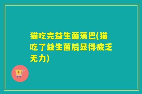 猫吃完益生菌蔫巴(猫吃了益生菌后显得疲乏无力)