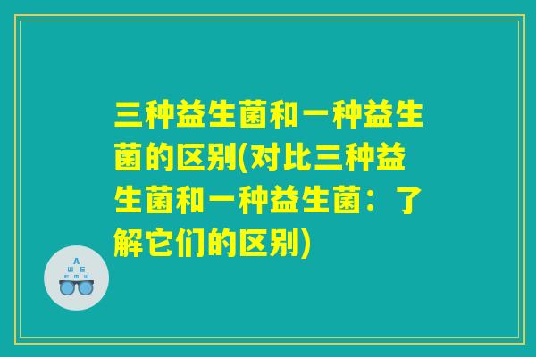 三种益生菌和一种益生菌的区别(对比三种益生菌和一种益生菌:了解它们的区别) 三种益生菌和一种益生菌的区别(对比三种益生菌和一种益生菌:了解它们的区别)