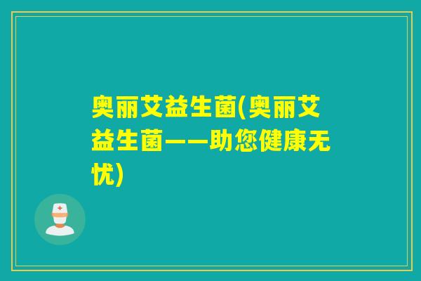 奥丽艾益生菌(奥丽艾益生菌——助您健康无忧)