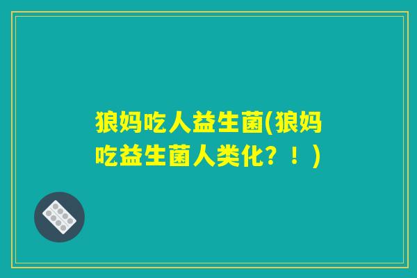 狼妈吃人益生菌(狼妈吃益生菌人类化？！)