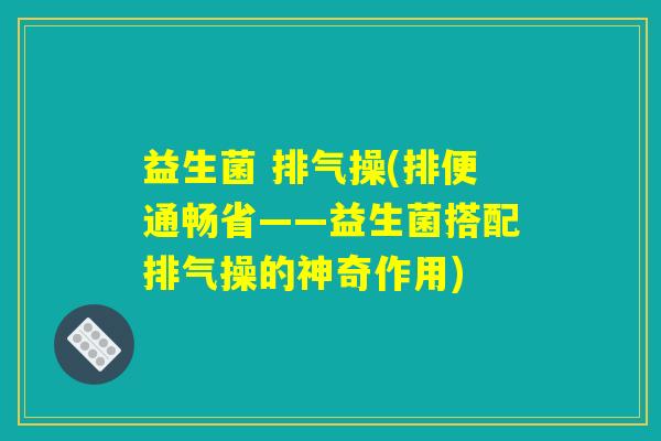 益生菌 排气操(排便通畅省——益生菌搭配排气操的神奇作用)