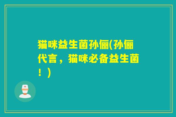 猫咪益生菌孙俪(孙俪代言，猫咪必备益生菌！)