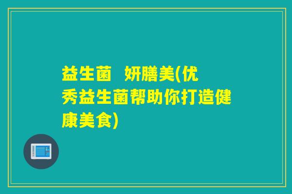 益生菌 妍膳美(优秀益生菌帮助你打造健康美食) 益生菌 妍膳美(优秀益生菌帮助你打造健康美食)