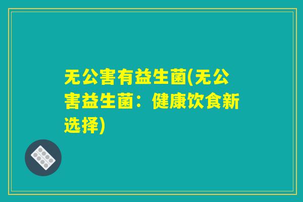 无公害有益生菌(无公害益生菌：健康饮食新选择)