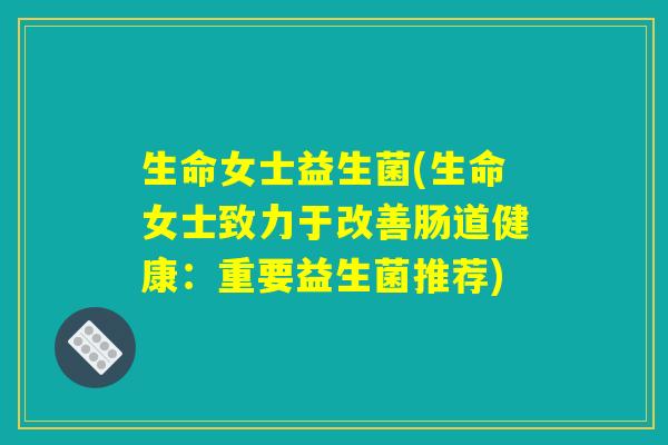 生命女士益生菌(生命女士致力于改善肠道健康：重要益生菌推荐)