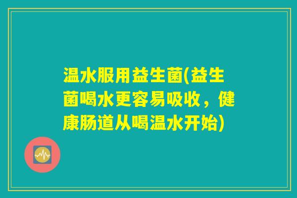 温水服用益生菌(益生菌喝水更容易吸收，健康肠道从喝温水开始)