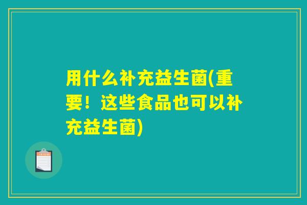 用什么补充益生菌(重要!这些食品也可以补充益生菌) 用什么补充益生菌(重要!这些食品也可以补充益生菌)