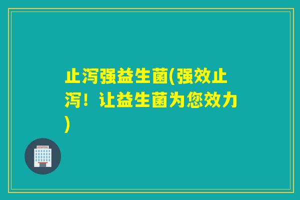 止泻强益生菌(强效止泻！让益生菌为您效力)