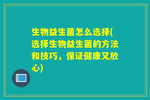 生物益生菌怎么选择(选择生物益生菌的方法和技巧，保证健康又放心)
