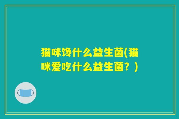 猫咪馋什么益生菌(猫咪爱吃什么益生菌?) 猫咪馋什么益生菌(猫咪爱吃什么益生菌?)